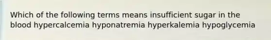 Which of the following terms means insufficient sugar in <a href='https://www.questionai.com/knowledge/k7oXMfj7lk-the-blood' class='anchor-knowledge'>the blood</a> hypercalcemia hyponatremia hyperkalemia hypoglycemia