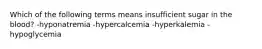 Which of the following terms means insufficient sugar in the blood? -hyponatremia -hypercalcemia -hyperkalemia -hypoglycemia