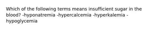 Which of the following terms means insufficient sugar in the blood? -hyponatremia -hypercalcemia -hyperkalemia -hypoglycemia