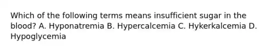 Which of the following terms means insufficient sugar in <a href='https://www.questionai.com/knowledge/k7oXMfj7lk-the-blood' class='anchor-knowledge'>the blood</a>? A. Hyponatremia B. Hypercalcemia C. Hykerkalcemia D. Hypoglycemia