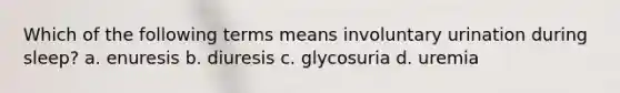 Which of the following terms means involuntary urination during sleep? a. enuresis b. diuresis c. glycosuria d. uremia