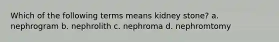 Which of the following terms means kidney stone? a. nephrogram b. nephrolith c. nephroma d. nephromtomy