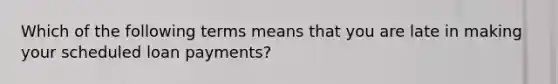 Which of the following terms means that you are late in making your scheduled loan payments?