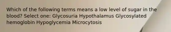 Which of the following terms means a low level of sugar in the blood? Select one: Glycosuria Hypothalamus Glycosylated hemoglobin Hypoglycemia Microcytosis