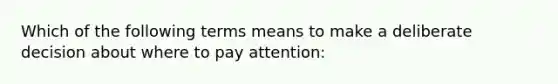 Which of the following terms means to make a deliberate decision about where to pay attention: