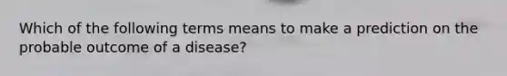 Which of the following terms means to make a prediction on the probable outcome of a disease?