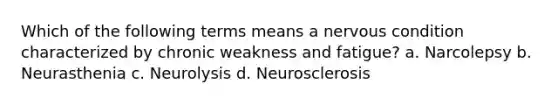 Which of the following terms means a nervous condition characterized by chronic weakness and fatigue? a. Narcolepsy b. Neurasthenia c. Neurolysis d. Neurosclerosis