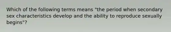 Which of the following terms means "the period when secondary sex characteristics develop and the ability to reproduce sexually begins"?