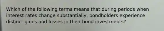 Which of the following terms means that during periods when interest rates change substantially, bondholders experience distinct gains and losses in their bond investments?