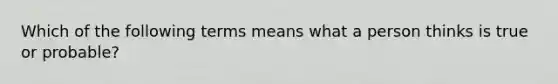 Which of the following terms means what a person thinks is true or probable?