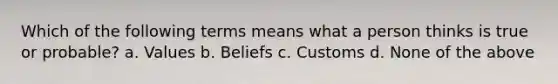 Which of the following terms means what a person thinks is true or probable? a. Values b. Beliefs c. Customs d. None of the above