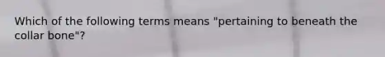 Which of the following terms means​ "pertaining to beneath the collar​ bone"?