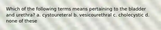 Which of the following terms means pertaining to the bladder and urethra? a. cystoureteral b. vesicourethral c. cholecystic d. none of these