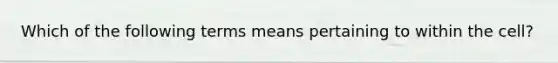 Which of the following terms means pertaining to within the cell?
