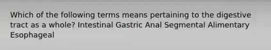 Which of the following terms means pertaining to the digestive tract as a whole? Intestinal Gastric Anal Segmental Alimentary Esophageal