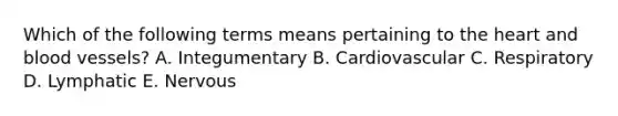 Which of the following terms means pertaining to the heart and blood vessels? A. Integumentary B. Cardiovascular C. Respiratory D. Lymphatic E. Nervous