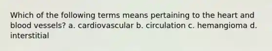 Which of the following terms means pertaining to the heart and blood vessels? a. cardiovascular b. circulation c. hemangioma d. interstitial