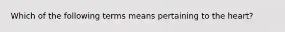 Which of the following terms means pertaining to the heart?