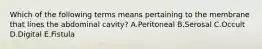 Which of the following terms means pertaining to the membrane that lines the abdominal cavity? A.Peritoneal B.Serosal C.Occult D.Digital E.Fistula