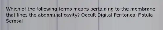 Which of the following terms means pertaining to the membrane that lines the abdominal cavity? Occult Digital Peritoneal Fistula Serosal