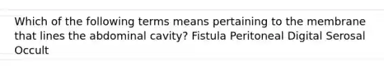 Which of the following terms means pertaining to the membrane that lines the abdominal cavity? Fistula Peritoneal Digital Serosal Occult