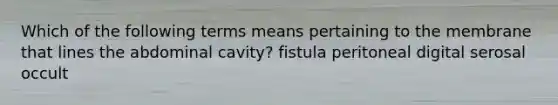 Which of the following terms means pertaining to the membrane that lines the abdominal cavity? fistula peritoneal digital serosal occult