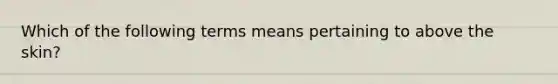 Which of the following terms means pertaining to above the skin?