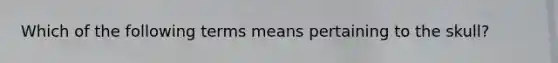 Which of the following terms means pertaining to the skull?