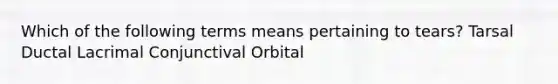 Which of the following terms means pertaining to tears? Tarsal Ductal Lacrimal Conjunctival Orbital