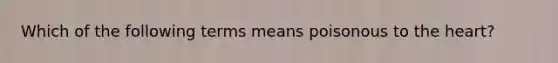 Which of the following terms means poisonous to the heart?