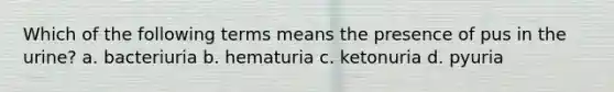 Which of the following terms means the presence of pus in the urine? a. bacteriuria b. hematuria c. ketonuria d. pyuria