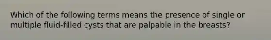 Which of the following terms means the presence of single or multiple fluid-filled cysts that are palpable in the breasts?