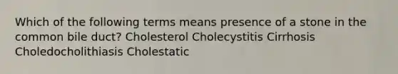 Which of the following terms means presence of a stone in the common bile duct? Cholesterol Cholecystitis Cirrhosis Choledocholithiasis Cholestatic