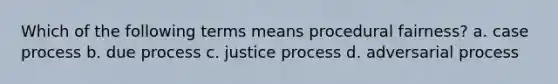 Which of the following terms means procedural fairness? a. case process b. due process c. justice process d. adversarial process