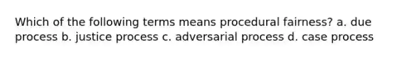 Which of the following terms means procedural fairness? a. due process b. justice process c. adversarial process d. case process