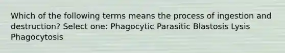 Which of the following terms means the process of ingestion and destruction? Select one: Phagocytic Parasitic Blastosis Lysis Phagocytosis