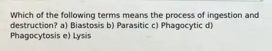 Which of the following terms means the process of ingestion and destruction? a) Biastosis b) Parasitic c) Phagocytic d) Phagocytosis e) Lysis