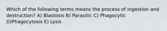 Which of the following terms means the process of ingestion and destruction? A) Blastosis B) Parasitic C) Phagocytic D)Phagocytosis E) Lysis