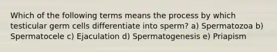 Which of the following terms means the process by which testicular germ cells differentiate into sperm? a) Spermatozoa b) Spermatocele c) Ejaculation d) Spermatogenesis e) Priapism