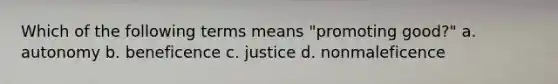 Which of the following terms means "promoting good?" a. autonomy b. beneficence c. justice d. nonmaleficence