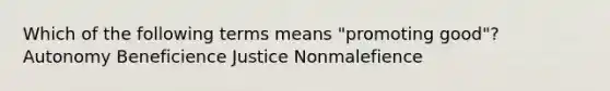 Which of the following terms means "promoting good"? Autonomy Beneficience Justice Nonmalefience