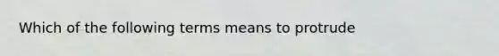 Which of the following terms means to protrude