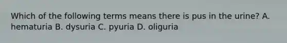 Which of the following terms means there is pus in the urine? A. hematuria B. dysuria C. pyuria D. oliguria