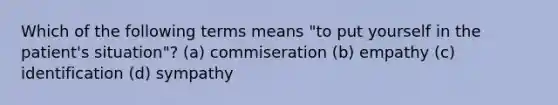 Which of the following terms means "to put yourself in the patient's situation"? (a) commiseration (b) empathy (c) identification (d) sympathy