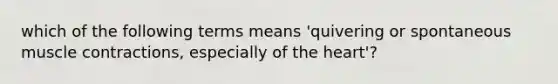 which of the following terms means 'quivering or spontaneous muscle contractions, especially of the heart'?