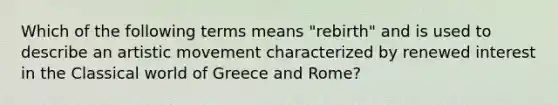 Which of the following terms means "rebirth" and is used to describe an artistic movement characterized by renewed interest in the Classical world of Greece and Rome?