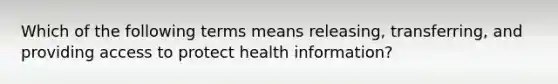 Which of the following terms means releasing, transferring, and providing access to protect health information?