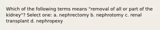 Which of the following terms means "removal of all or part of the kidney"? Select one: a. nephrectomy b. nephrotomy c. renal transplant d. nephropexy