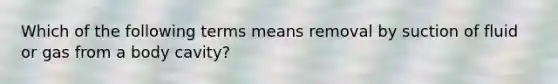 Which of the following terms means removal by suction of fluid or gas from a body cavity?