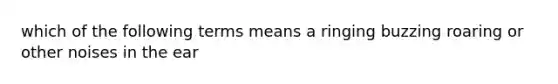 which of the following terms means a ringing buzzing roaring or other noises in the ear